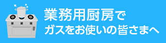 業務用厨房でガスをお使いの皆さまへ